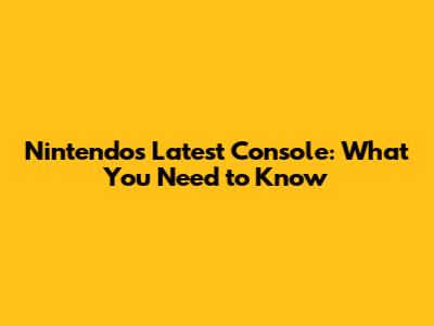 Nintendo's Latest Console: What You Need to Know