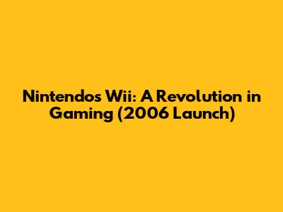 Nintendo's Wii: A Revolution in Gaming (2006 Launch)