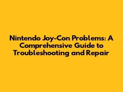 Nintendo Joy-Con Problems: A Comprehensive Guide to Troubleshooting and Repair