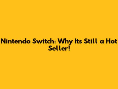 Nintendo Switch: Why It's Still a Hot Seller!
