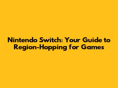 Nintendo Switch: Your Guide to Region-Hopping for Games