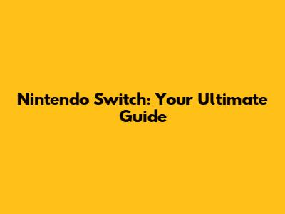 Nintendo Switch: Your Ultimate Guide