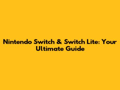 Nintendo Switch & Switch Lite: Your Ultimate Guide