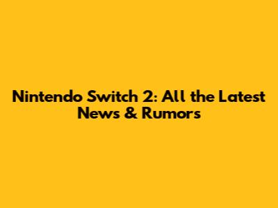 Nintendo Switch 2: All the Latest News & Rumors