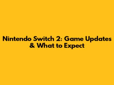 Nintendo Switch 2: Game Updates & What to Expect