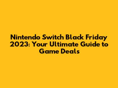 Nintendo Switch Black Friday 2023: Your Ultimate Guide to Game Deals