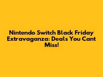 Nintendo Switch Black Friday Extravaganza: Deals You Can't Miss!