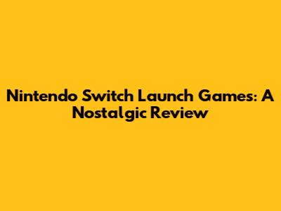 Nintendo Switch Launch Games: A Nostalgic Review