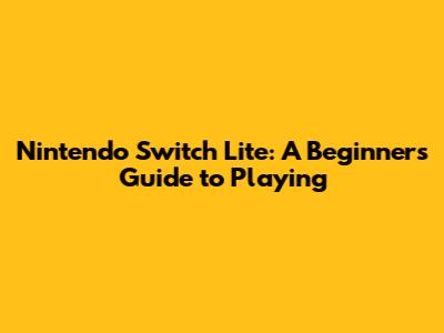 Nintendo Switch Lite: A Beginner's Guide to Playing