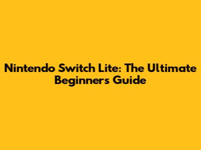 Nintendo Switch Lite: The Ultimate Beginner's Guide