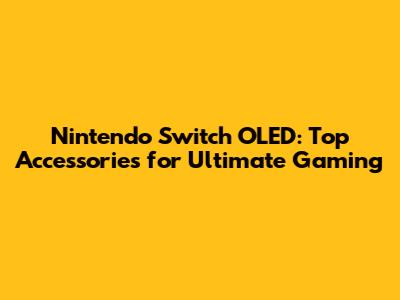 Nintendo Switch OLED: Top Accessories for Ultimate Gaming