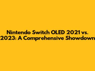 Nintendo Switch OLED 2021 vs. 2023: A Comprehensive Showdown