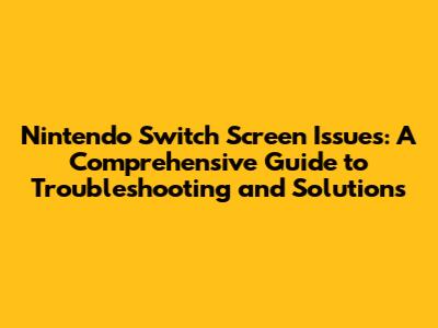 Nintendo Switch Screen Issues: A Comprehensive Guide to Troubleshooting and Solutions