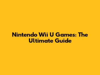 Nintendo Wii U Games: The Ultimate Guide