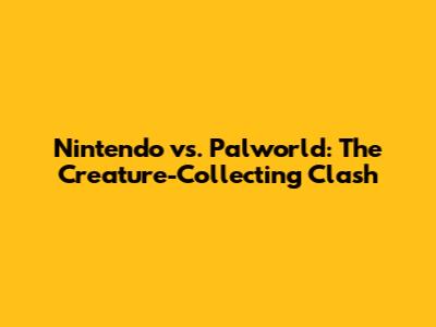 Nintendo vs. Palworld: The Creature-Collecting Clash