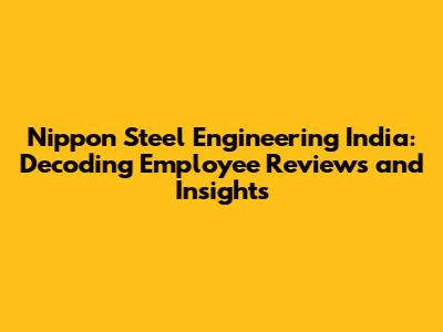 Nippon Steel Engineering India: Decoding Employee Reviews and Insights