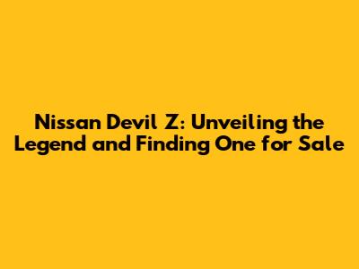 Nissan Devil Z: Unveiling the Legend and Finding One for Sale