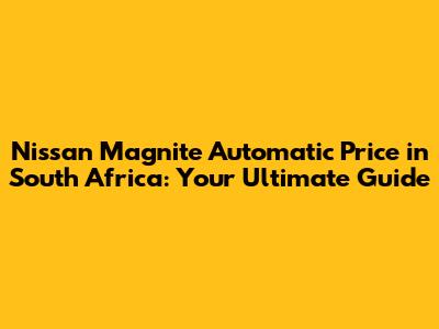 Nissan Magnite Automatic Price in South Africa: Your Ultimate Guide