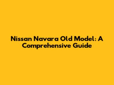 Nissan Navara Old Model: A Comprehensive Guide