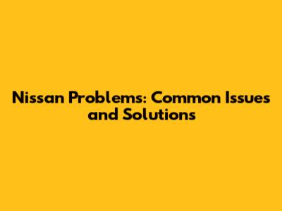 Nissan Problems: Common Issues and Solutions
