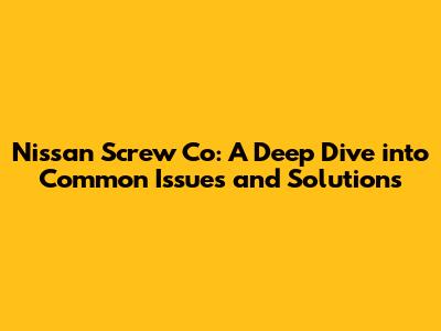 Nissan Screw Co: A Deep Dive into Common Issues and Solutions