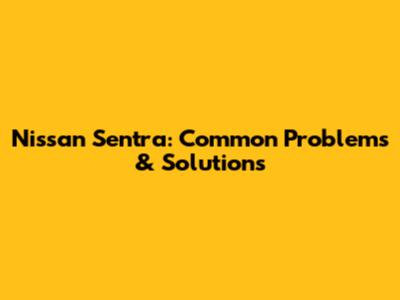 Nissan Sentra: Common Problems & Solutions