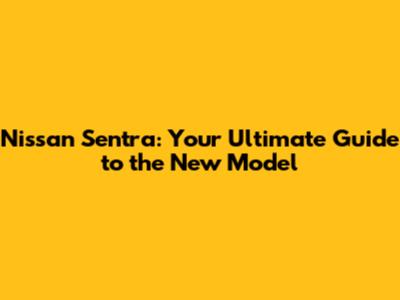Nissan Sentra: Your Ultimate Guide to the New Model