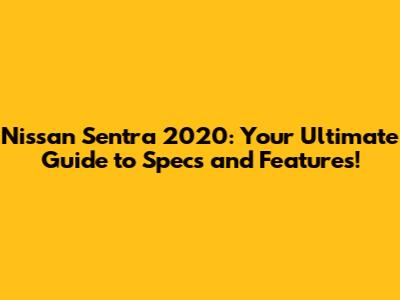 Nissan Sentra 2020: Your Ultimate Guide to Specs and Features!