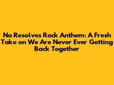 No Resolve's Rock Anthem: A Fresh Take on 'We Are Never Ever Getting Back Together'