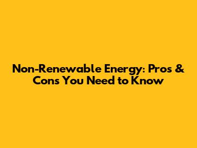 Non-Renewable Energy: Pros & Cons You Need to Know
