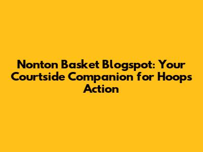 Nonton Basket Blogspot: Your Courtside Companion for Hoops Action