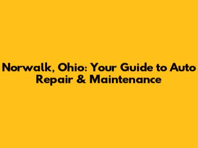 Norwalk, Ohio: Your Guide to Auto Repair & Maintenance