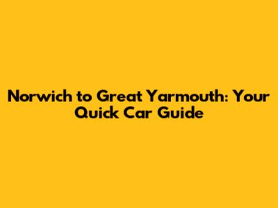 Norwich to Great Yarmouth: Your Quick Car Guide