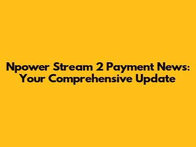 Npower Stream 2 Payment News: Your Comprehensive Update