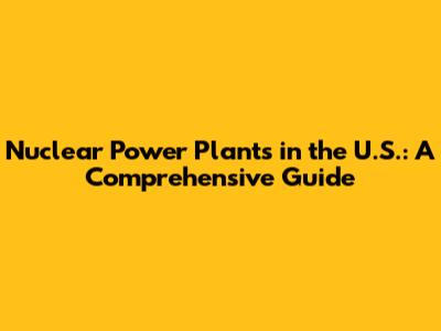Nuclear Power Plants in the U.S.: A Comprehensive Guide