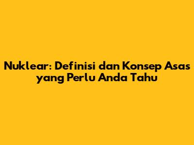 Nuklear: Definisi dan Konsep Asas yang Perlu Anda Tahu