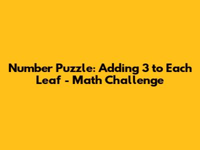Number Puzzle: Adding 3 to Each Leaf - Math Challenge