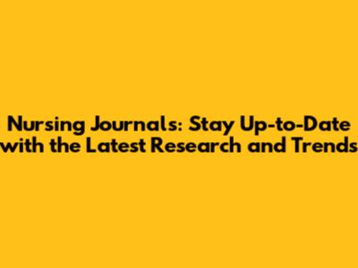 Nursing Journals: Stay Up-to-Date with the Latest Research and Trends