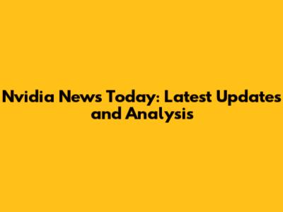 Nvidia News Today: Latest Updates and Analysis