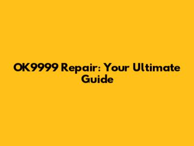 OK9999 Repair: Your Ultimate Guide