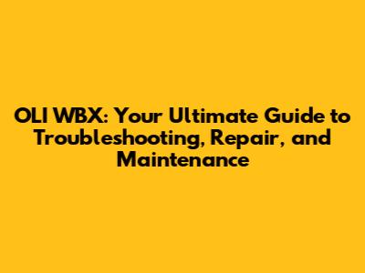 OLI WBX: Your Ultimate Guide to Troubleshooting, Repair, and Maintenance