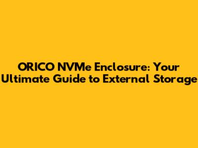ORICO NVMe Enclosure: Your Ultimate Guide to External Storage