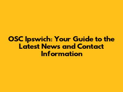 OSC Ipswich: Your Guide to the Latest News and Contact Information