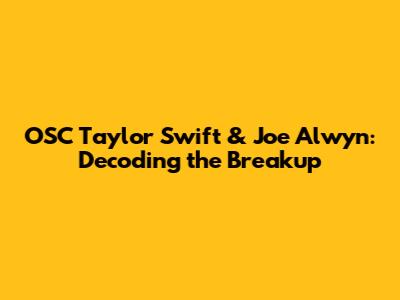 OSC Taylor Swift & Joe Alwyn: Decoding the Breakup