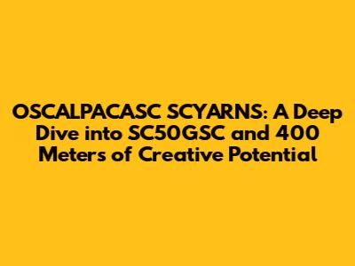 OSCALPACASC SCYARNS: A Deep Dive into SC50GSC and 400 Meters of Creative Potential