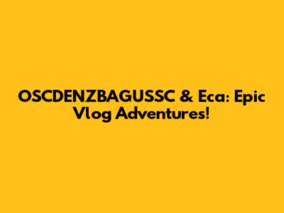 OSCDENZBAGUSSC & Eca: Epic Vlog Adventures!