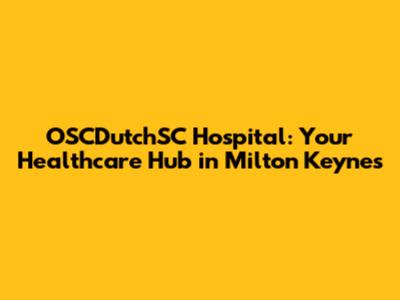 OSCDutchSC Hospital: Your Healthcare Hub in Milton Keynes