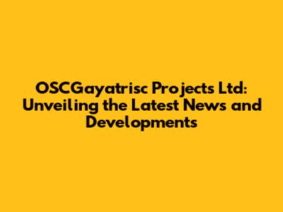 OSCGayatrisc Projects Ltd: Unveiling the Latest News and Developments
