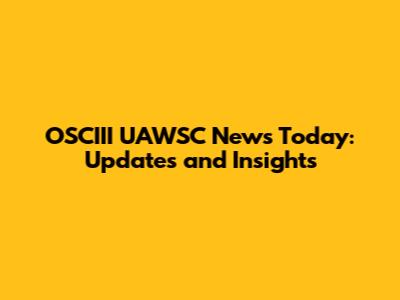 OSCIII UAWSC News Today: Updates and Insights