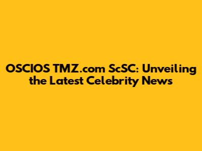 OSCIOS TMZ.com ScSC: Unveiling the Latest Celebrity News